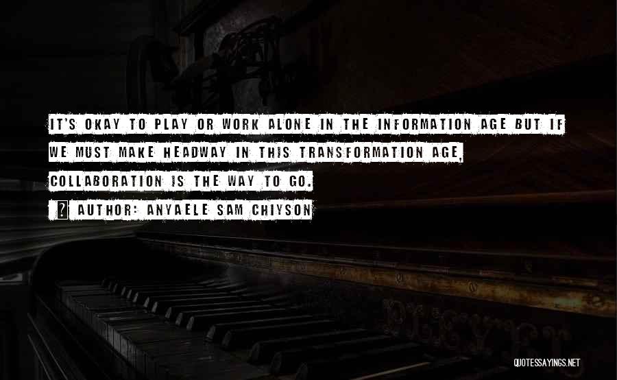 Anyaele Sam Chiyson Quotes: It's Okay To Play Or Work Alone In The Information Age But If We Must Make Headway In This Transformation