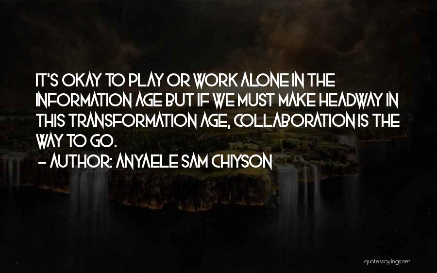 Anyaele Sam Chiyson Quotes: It's Okay To Play Or Work Alone In The Information Age But If We Must Make Headway In This Transformation