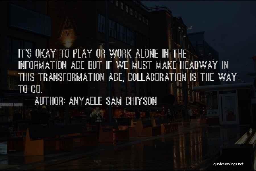 Anyaele Sam Chiyson Quotes: It's Okay To Play Or Work Alone In The Information Age But If We Must Make Headway In This Transformation