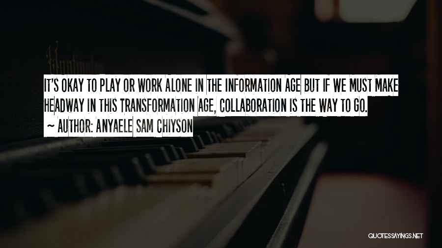 Anyaele Sam Chiyson Quotes: It's Okay To Play Or Work Alone In The Information Age But If We Must Make Headway In This Transformation