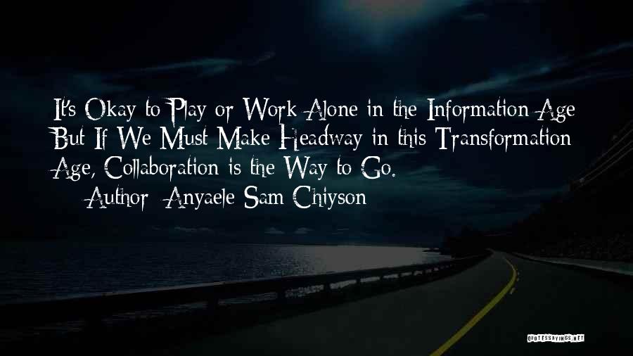 Anyaele Sam Chiyson Quotes: It's Okay To Play Or Work Alone In The Information Age But If We Must Make Headway In This Transformation