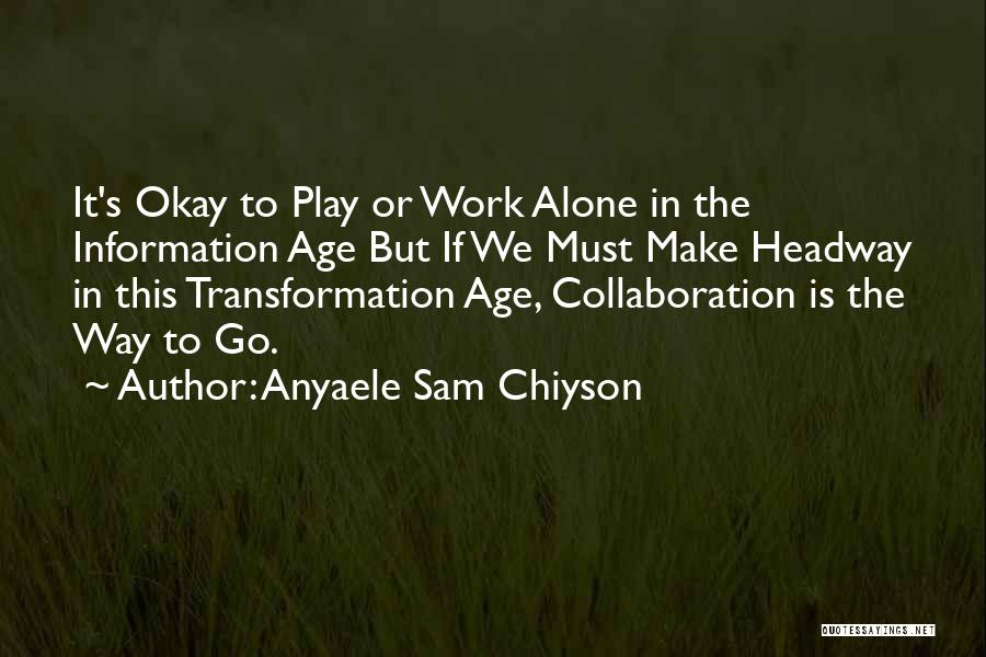 Anyaele Sam Chiyson Quotes: It's Okay To Play Or Work Alone In The Information Age But If We Must Make Headway In This Transformation