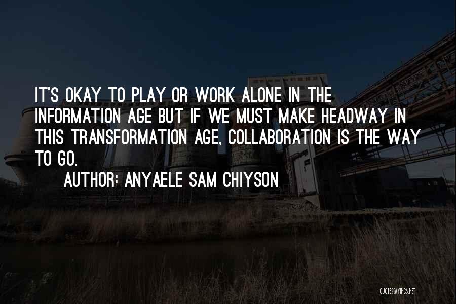 Anyaele Sam Chiyson Quotes: It's Okay To Play Or Work Alone In The Information Age But If We Must Make Headway In This Transformation