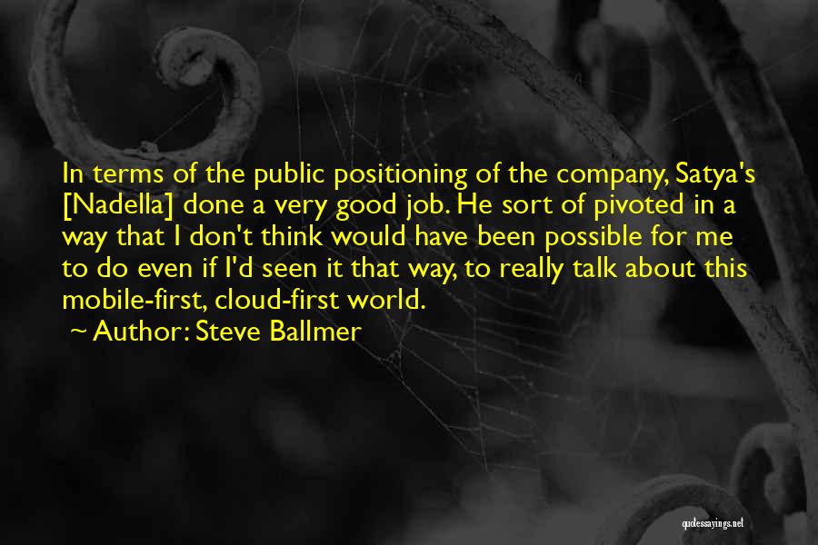 Steve Ballmer Quotes: In Terms Of The Public Positioning Of The Company, Satya's [nadella] Done A Very Good Job. He Sort Of Pivoted