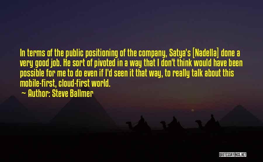 Steve Ballmer Quotes: In Terms Of The Public Positioning Of The Company, Satya's [nadella] Done A Very Good Job. He Sort Of Pivoted