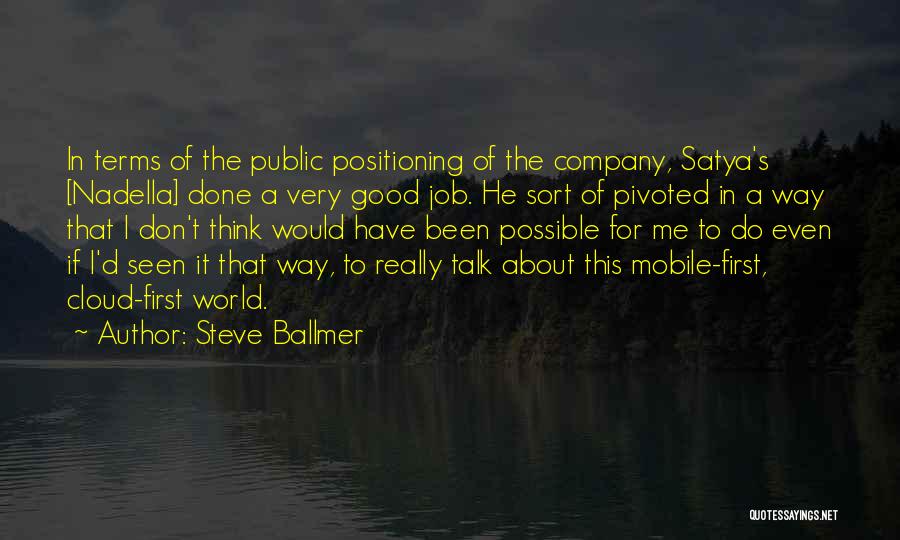 Steve Ballmer Quotes: In Terms Of The Public Positioning Of The Company, Satya's [nadella] Done A Very Good Job. He Sort Of Pivoted