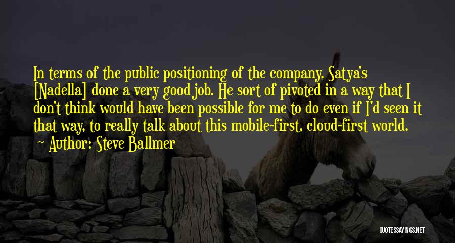 Steve Ballmer Quotes: In Terms Of The Public Positioning Of The Company, Satya's [nadella] Done A Very Good Job. He Sort Of Pivoted