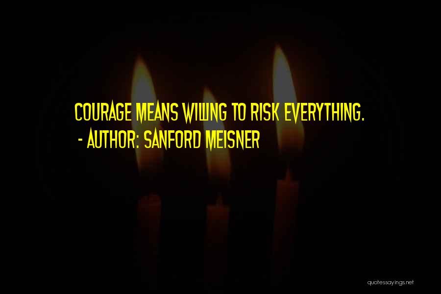 Sanford Meisner Quotes: Courage Means Willing To Risk Everything.