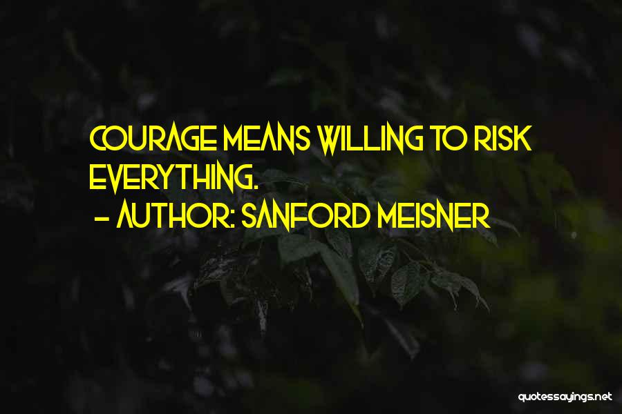 Sanford Meisner Quotes: Courage Means Willing To Risk Everything.