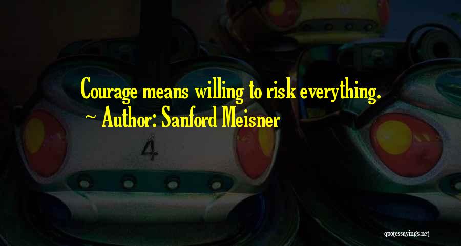 Sanford Meisner Quotes: Courage Means Willing To Risk Everything.