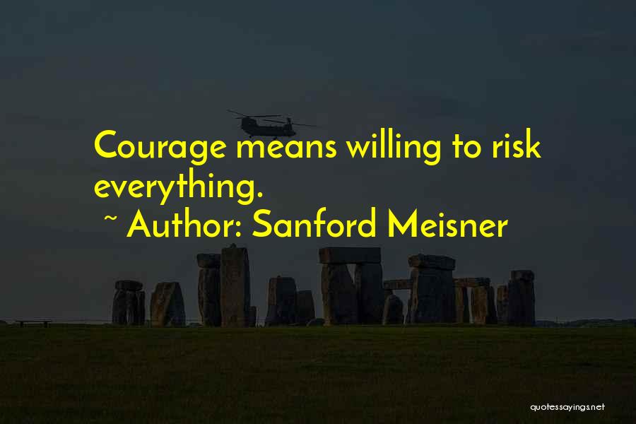 Sanford Meisner Quotes: Courage Means Willing To Risk Everything.