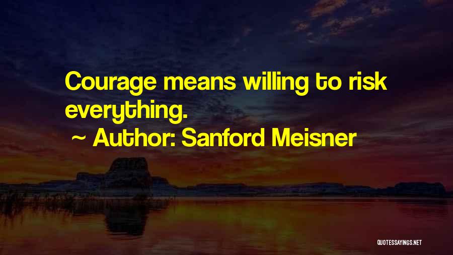 Sanford Meisner Quotes: Courage Means Willing To Risk Everything.