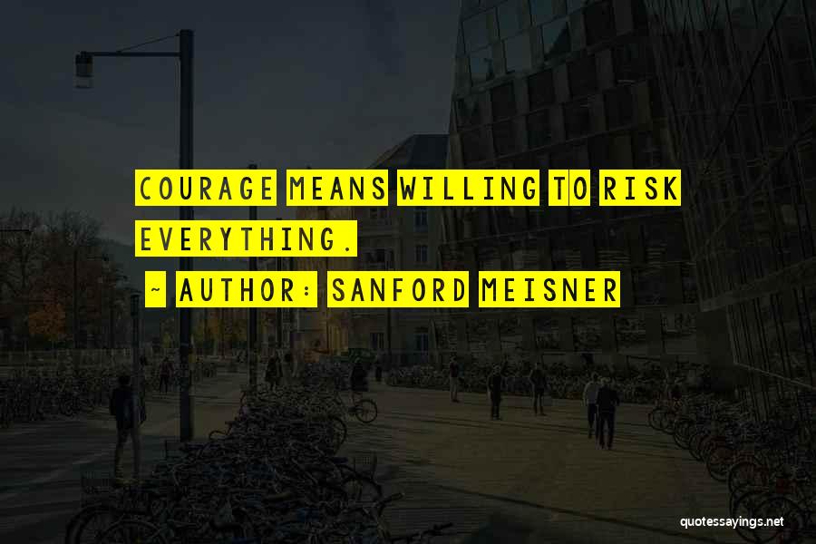 Sanford Meisner Quotes: Courage Means Willing To Risk Everything.