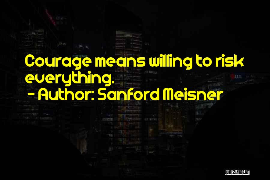 Sanford Meisner Quotes: Courage Means Willing To Risk Everything.