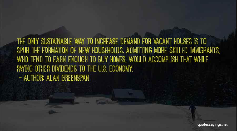 Alan Greenspan Quotes: The Only Sustainable Way To Increase Demand For Vacant Houses Is To Spur The Formation Of New Households. Admitting More