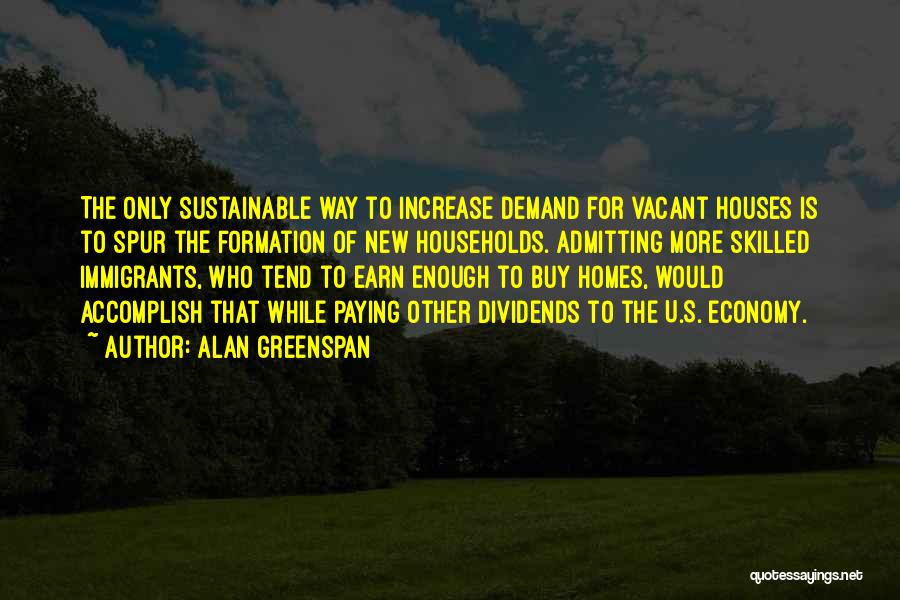Alan Greenspan Quotes: The Only Sustainable Way To Increase Demand For Vacant Houses Is To Spur The Formation Of New Households. Admitting More