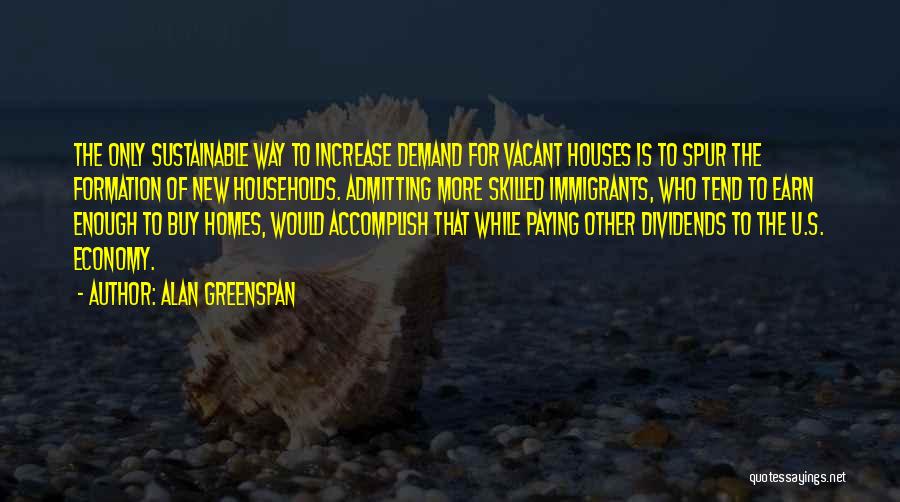 Alan Greenspan Quotes: The Only Sustainable Way To Increase Demand For Vacant Houses Is To Spur The Formation Of New Households. Admitting More