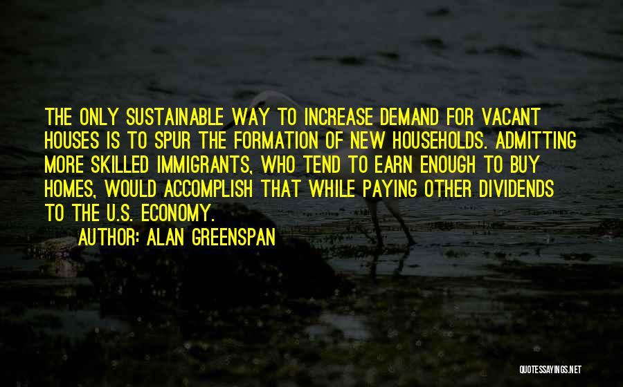 Alan Greenspan Quotes: The Only Sustainable Way To Increase Demand For Vacant Houses Is To Spur The Formation Of New Households. Admitting More