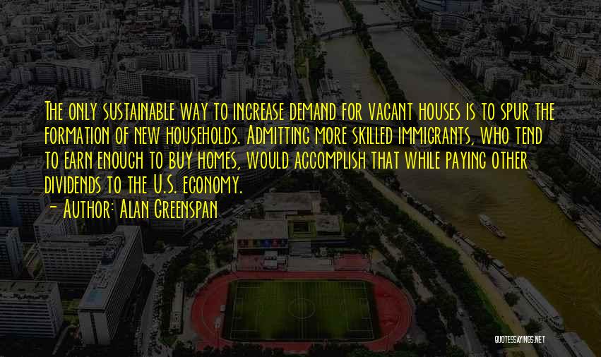 Alan Greenspan Quotes: The Only Sustainable Way To Increase Demand For Vacant Houses Is To Spur The Formation Of New Households. Admitting More