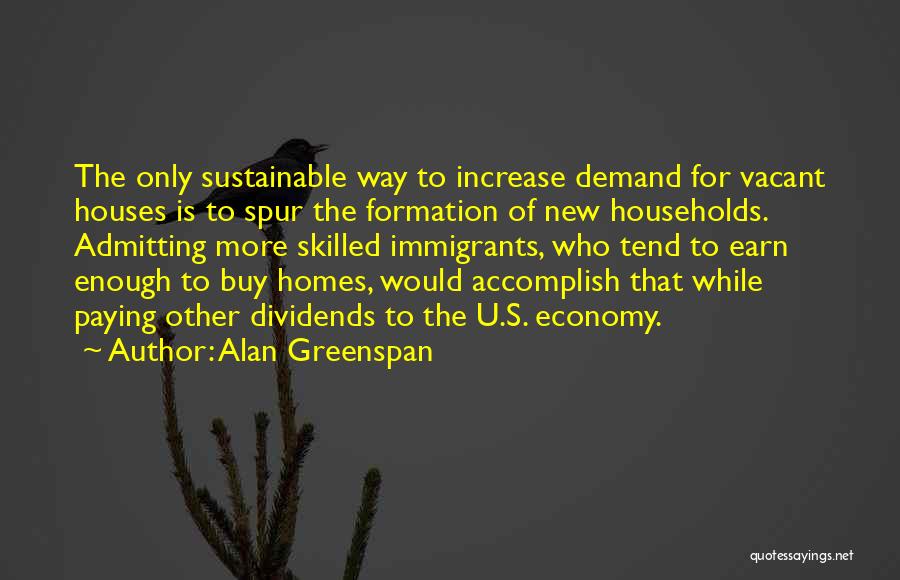 Alan Greenspan Quotes: The Only Sustainable Way To Increase Demand For Vacant Houses Is To Spur The Formation Of New Households. Admitting More