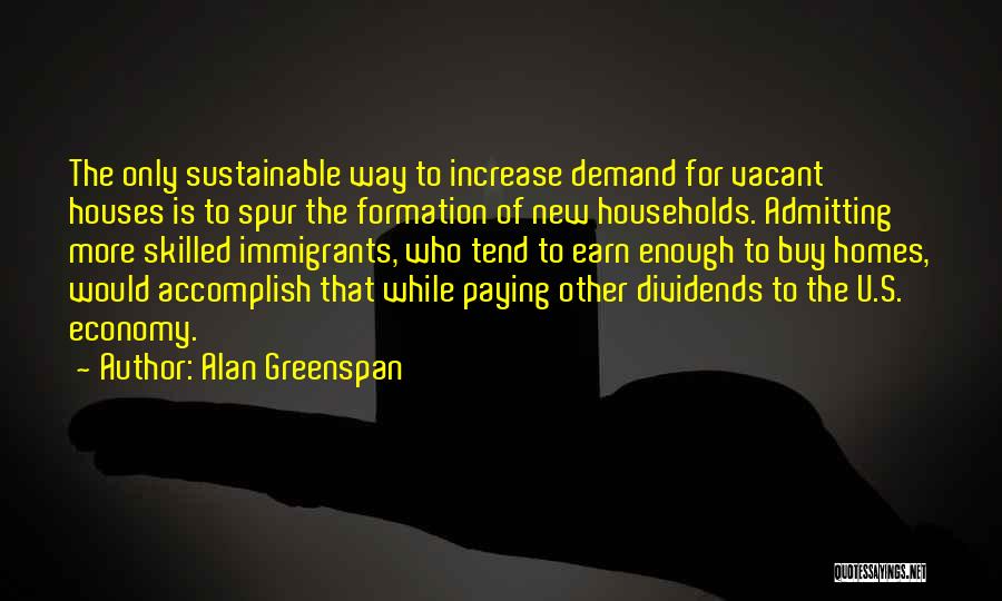 Alan Greenspan Quotes: The Only Sustainable Way To Increase Demand For Vacant Houses Is To Spur The Formation Of New Households. Admitting More