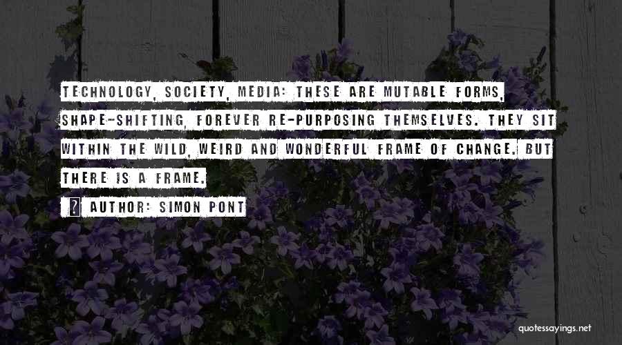 Simon Pont Quotes: Technology, Society, Media: These Are Mutable Forms, Shape-shifting, Forever Re-purposing Themselves. They Sit Within The Wild, Weird And Wonderful Frame