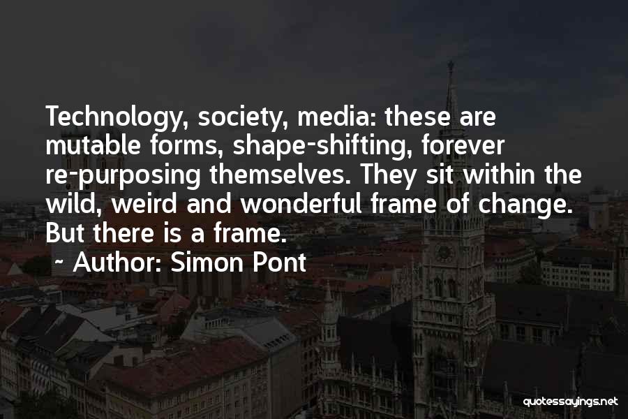 Simon Pont Quotes: Technology, Society, Media: These Are Mutable Forms, Shape-shifting, Forever Re-purposing Themselves. They Sit Within The Wild, Weird And Wonderful Frame