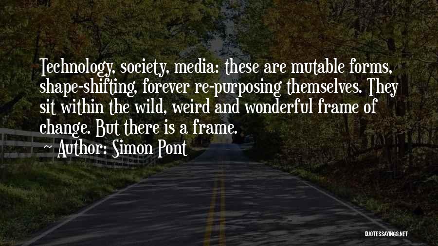 Simon Pont Quotes: Technology, Society, Media: These Are Mutable Forms, Shape-shifting, Forever Re-purposing Themselves. They Sit Within The Wild, Weird And Wonderful Frame