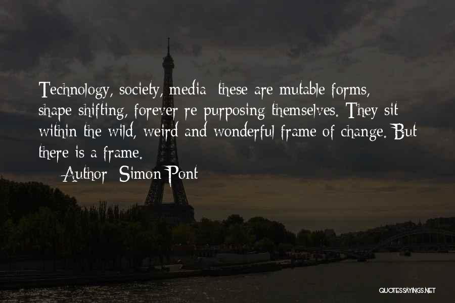 Simon Pont Quotes: Technology, Society, Media: These Are Mutable Forms, Shape-shifting, Forever Re-purposing Themselves. They Sit Within The Wild, Weird And Wonderful Frame