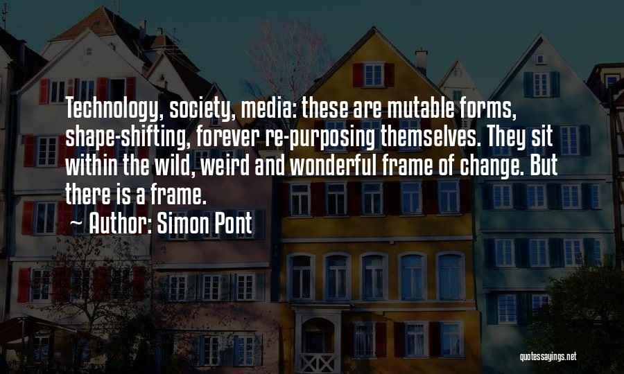 Simon Pont Quotes: Technology, Society, Media: These Are Mutable Forms, Shape-shifting, Forever Re-purposing Themselves. They Sit Within The Wild, Weird And Wonderful Frame