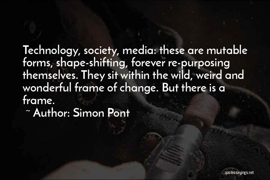 Simon Pont Quotes: Technology, Society, Media: These Are Mutable Forms, Shape-shifting, Forever Re-purposing Themselves. They Sit Within The Wild, Weird And Wonderful Frame