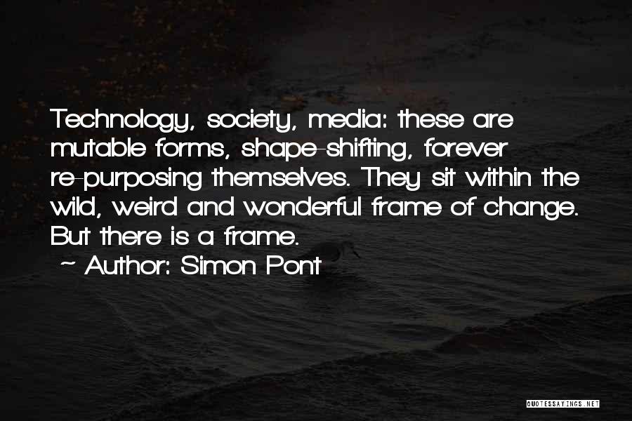 Simon Pont Quotes: Technology, Society, Media: These Are Mutable Forms, Shape-shifting, Forever Re-purposing Themselves. They Sit Within The Wild, Weird And Wonderful Frame