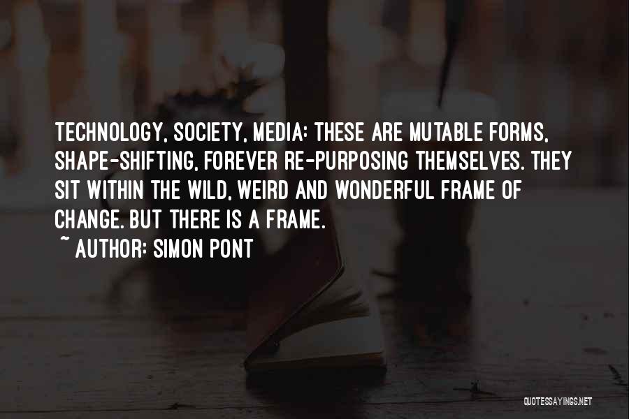 Simon Pont Quotes: Technology, Society, Media: These Are Mutable Forms, Shape-shifting, Forever Re-purposing Themselves. They Sit Within The Wild, Weird And Wonderful Frame