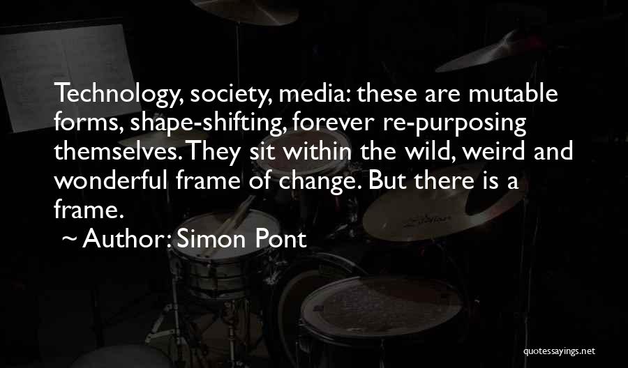 Simon Pont Quotes: Technology, Society, Media: These Are Mutable Forms, Shape-shifting, Forever Re-purposing Themselves. They Sit Within The Wild, Weird And Wonderful Frame