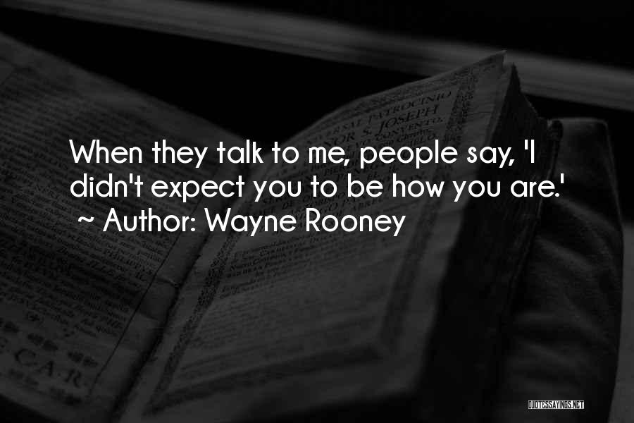 Wayne Rooney Quotes: When They Talk To Me, People Say, 'i Didn't Expect You To Be How You Are.'