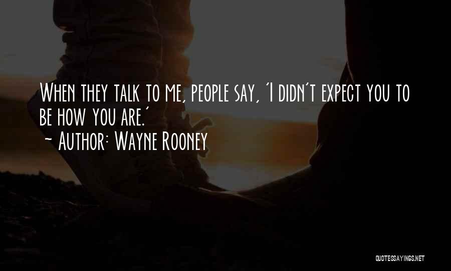 Wayne Rooney Quotes: When They Talk To Me, People Say, 'i Didn't Expect You To Be How You Are.'