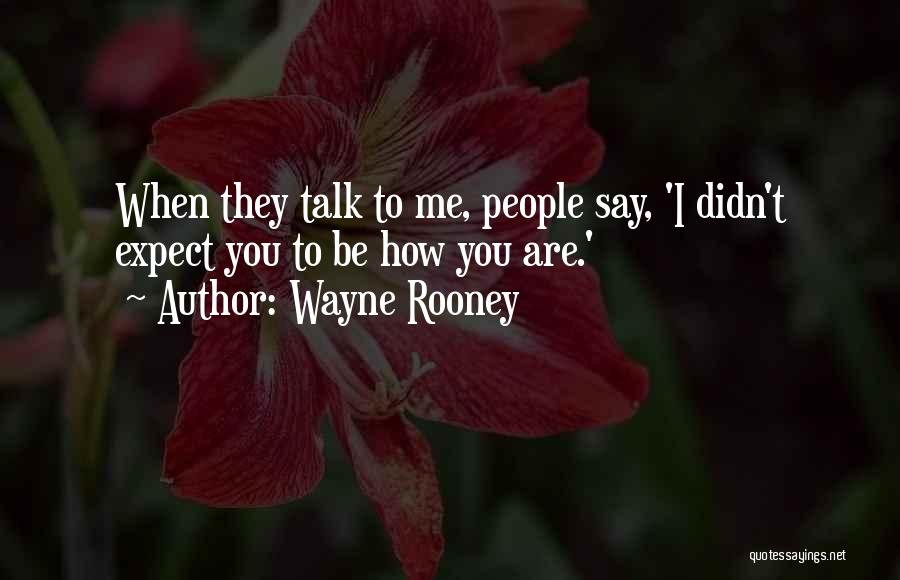 Wayne Rooney Quotes: When They Talk To Me, People Say, 'i Didn't Expect You To Be How You Are.'