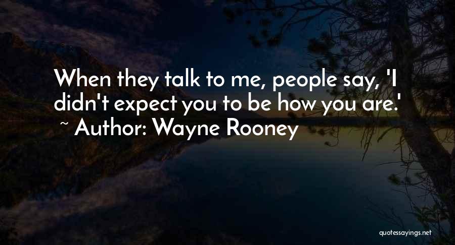 Wayne Rooney Quotes: When They Talk To Me, People Say, 'i Didn't Expect You To Be How You Are.'