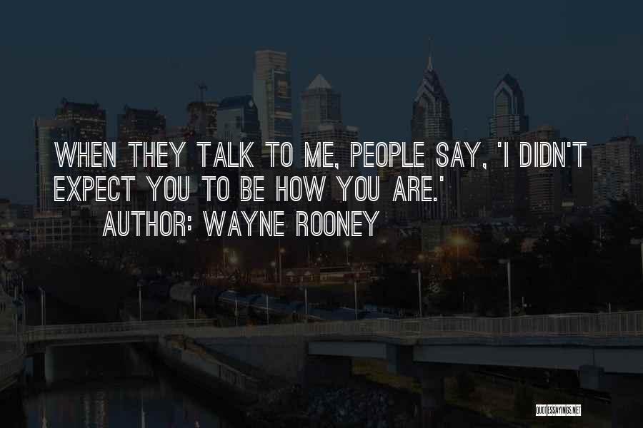 Wayne Rooney Quotes: When They Talk To Me, People Say, 'i Didn't Expect You To Be How You Are.'