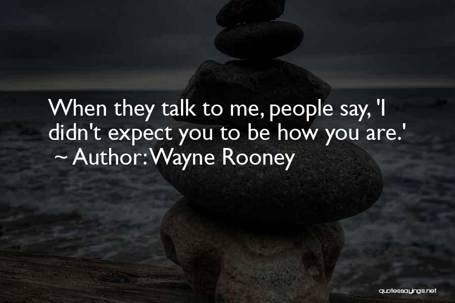 Wayne Rooney Quotes: When They Talk To Me, People Say, 'i Didn't Expect You To Be How You Are.'