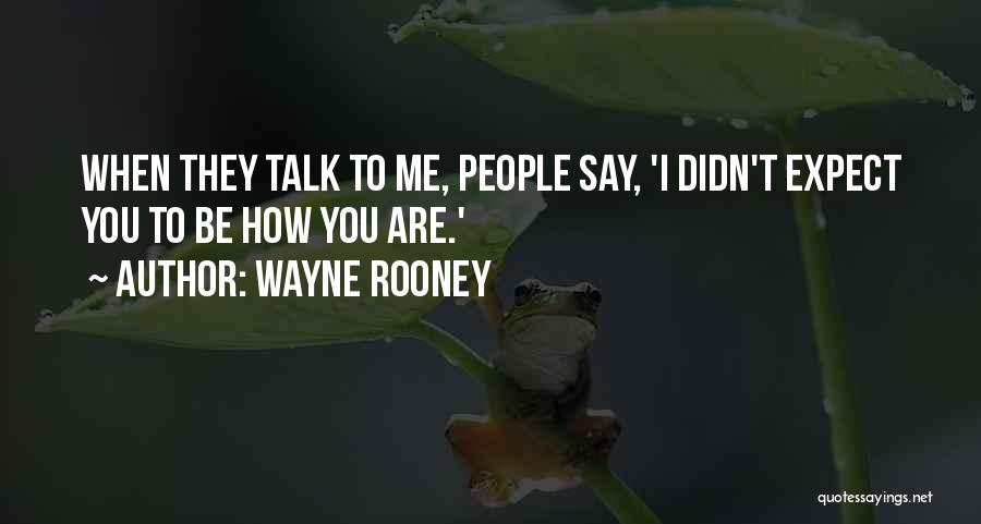 Wayne Rooney Quotes: When They Talk To Me, People Say, 'i Didn't Expect You To Be How You Are.'