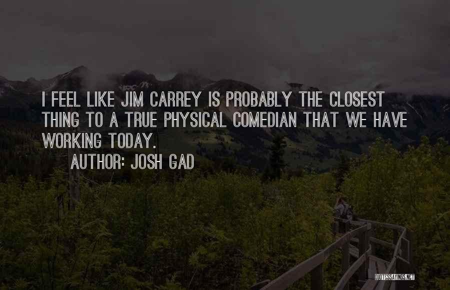 Josh Gad Quotes: I Feel Like Jim Carrey Is Probably The Closest Thing To A True Physical Comedian That We Have Working Today.