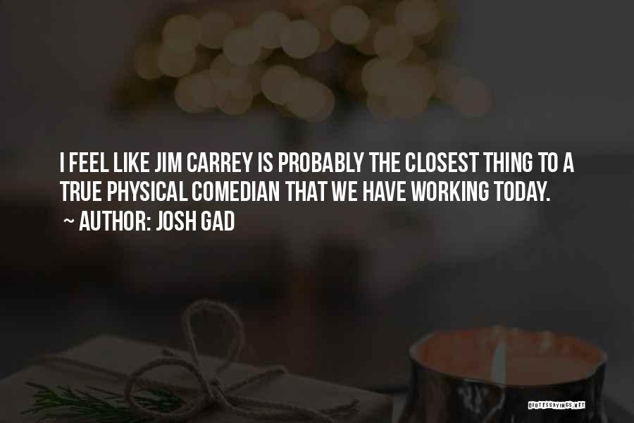 Josh Gad Quotes: I Feel Like Jim Carrey Is Probably The Closest Thing To A True Physical Comedian That We Have Working Today.