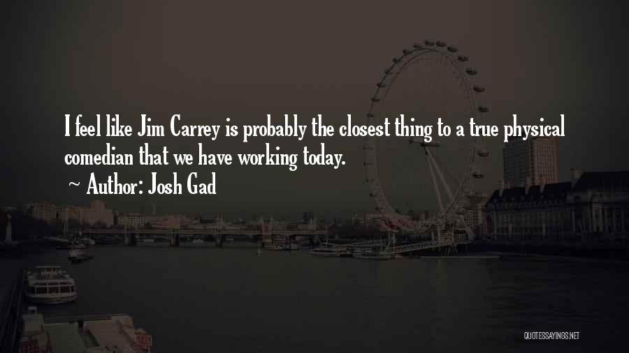Josh Gad Quotes: I Feel Like Jim Carrey Is Probably The Closest Thing To A True Physical Comedian That We Have Working Today.
