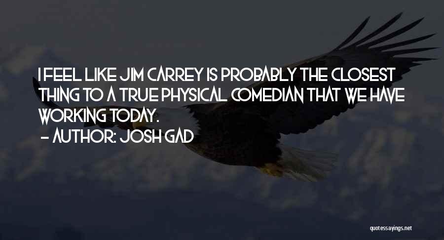 Josh Gad Quotes: I Feel Like Jim Carrey Is Probably The Closest Thing To A True Physical Comedian That We Have Working Today.