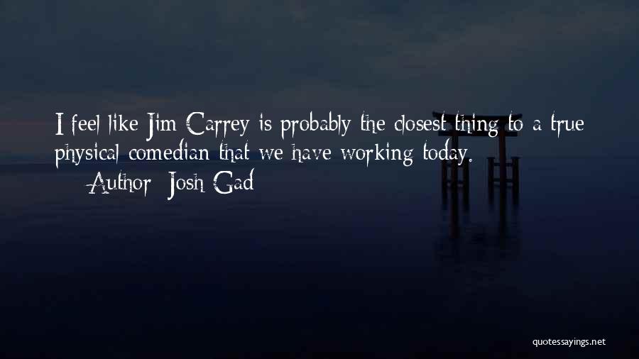 Josh Gad Quotes: I Feel Like Jim Carrey Is Probably The Closest Thing To A True Physical Comedian That We Have Working Today.