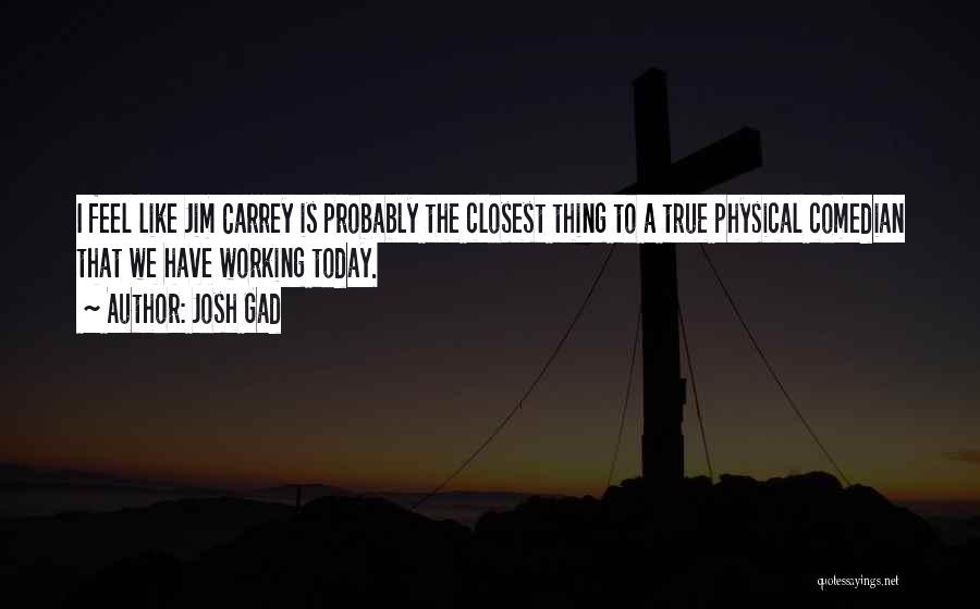Josh Gad Quotes: I Feel Like Jim Carrey Is Probably The Closest Thing To A True Physical Comedian That We Have Working Today.