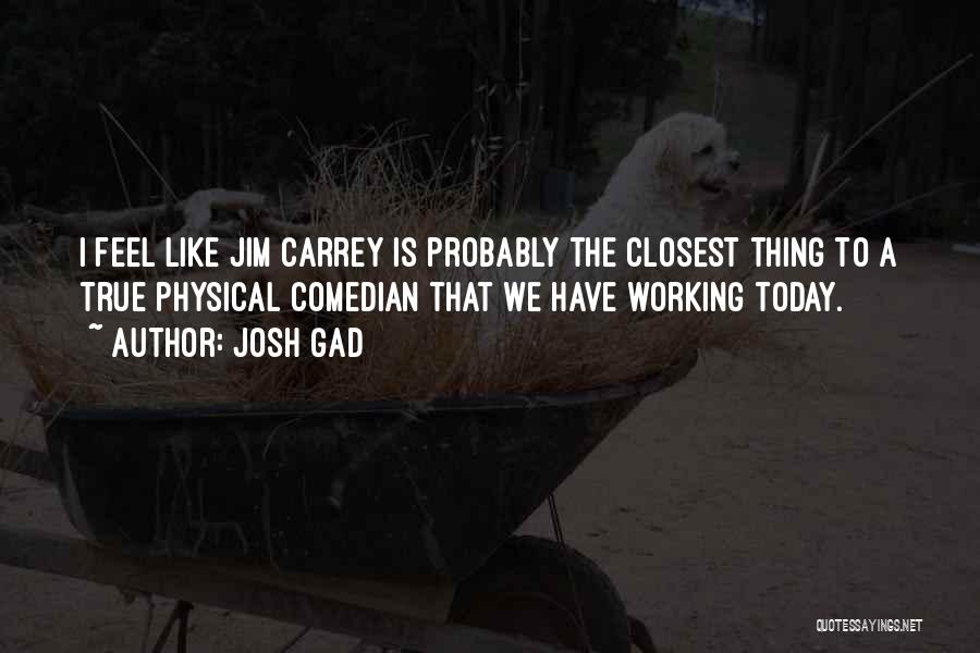 Josh Gad Quotes: I Feel Like Jim Carrey Is Probably The Closest Thing To A True Physical Comedian That We Have Working Today.