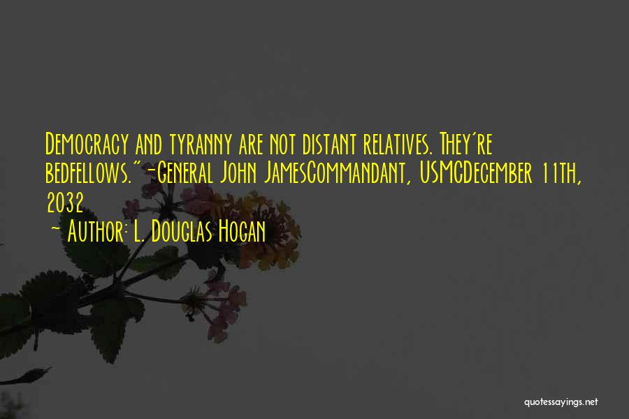 L. Douglas Hogan Quotes: Democracy And Tyranny Are Not Distant Relatives. They're Bedfellows.-general John Jamescommandant, Usmcdecember 11th, 2032