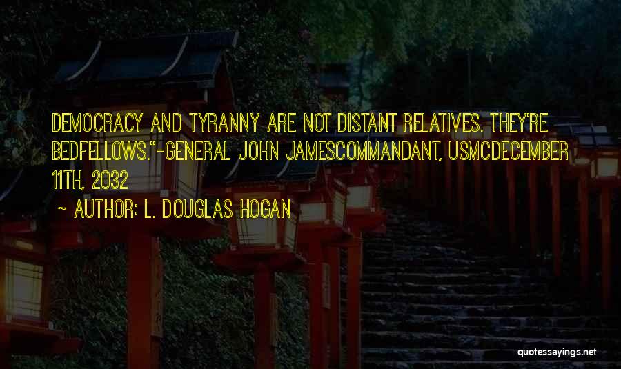 L. Douglas Hogan Quotes: Democracy And Tyranny Are Not Distant Relatives. They're Bedfellows.-general John Jamescommandant, Usmcdecember 11th, 2032